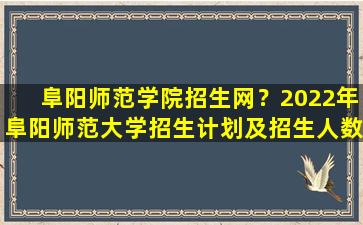 阜阳师范学院招生网？2022年阜阳师范大学招生计划及招生人数 各省都招什么专业